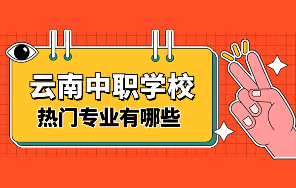 2024年云南中職學校熱門專業有哪些？